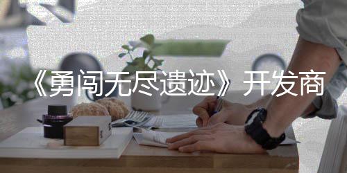 姆矿作肉鸽塔日发难尽遗迹勇5月闯无开发商新史莱售防