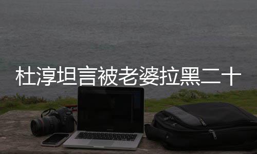 被老杜淳黑二会被婆拉坦言凶经常次 气很十五说语