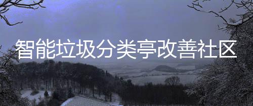 智能活环垃圾亭改境区生善社分类