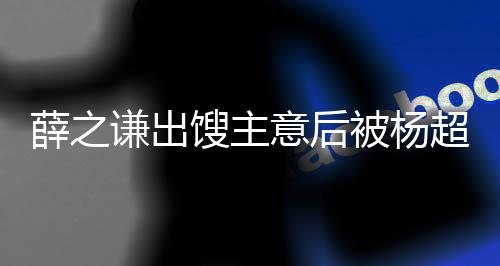 被杨怼都不好笑薛之玩笑意后一点超越谦出馊主
